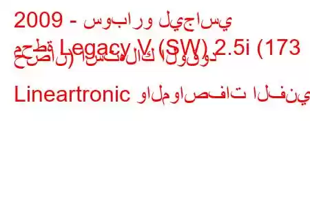 2009 - سوبارو ليجاسي
محطة Legacy V (SW) 2.5i (173 حصان) استهلاك الوقود Lineartronic والمواصفات الفنية