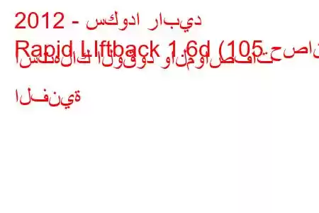 2012 - سكودا رابيد
Rapid LIftback 1.6d (105 حصان) استهلاك الوقود والمواصفات الفنية