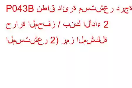 P043B نطاق دائرة مستشعر درجة حرارة المحفز / بنك الأداء 2 المستشعر 2) رمز المشكلة