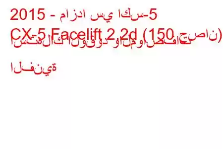 2015 - مازدا سي اكس-5
CX-5 Facelift 2.2d (150 حصان) استهلاك الوقود والمواصفات الفنية