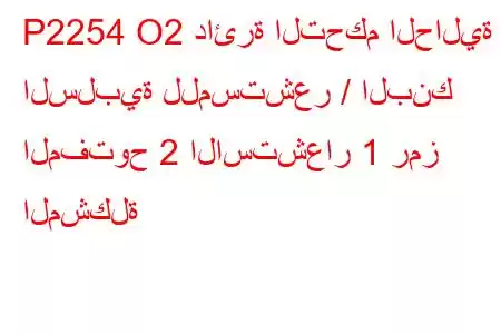 P2254 O2 دائرة التحكم الحالية السلبية للمستشعر / البنك المفتوح 2 الاستشعار 1 رمز المشكلة