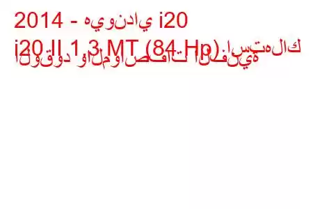 2014 - هيونداي i20
i20 II 1.3 MT (84 Hp) استهلاك الوقود والمواصفات الفنية