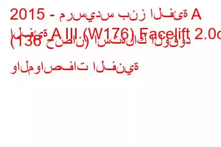 2015 - مرسيدس بنز الفئة A
الفئة A III (W176) Facelift 2.0d (136 حصان) استهلاك الوقود والمواصفات الفنية