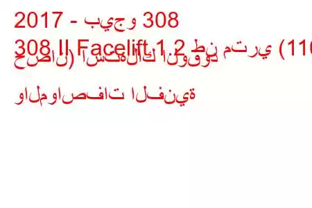 2017 - بيجو 308
308 II Facelift 1.2 طن متري (110 حصان) استهلاك الوقود والمواصفات الفنية