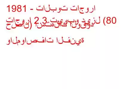 1981 - تالبوت تاجورا
تاجورا 2.3 تيربو ديزل (80 حصان) استهلاك الوقود والمواصفات الفنية