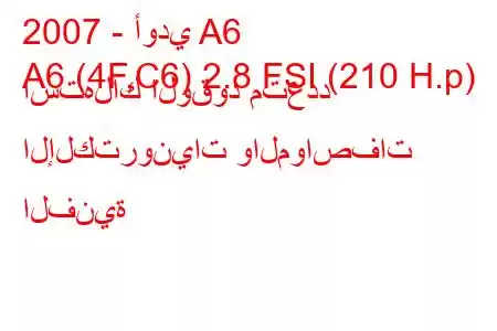 2007 - أودي A6
A6 (4F,C6) 2.8 FSI (210 H.p) استهلاك الوقود متعدد الإلكترونيات والمواصفات الفنية