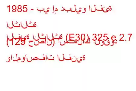 1985 - بي إم دبليو الفئة الثالثة
الفئة الثالثة (E30) 325 e 2.7 (129 حصان) استهلاك الوقود والمواصفات الفنية