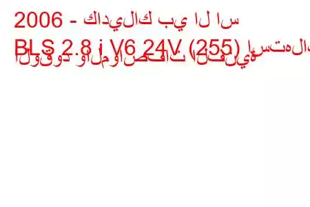 2006 - كاديلاك بي ال اس
BLS 2.8 i V6 24V (255) استهلاك الوقود والمواصفات الفنية