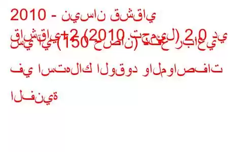 2010 - نيسان قشقاي
قاشقاي+2 (2010 تجميل) 2.0 دي سي آي (150 حصان) دفع رباعي في استهلاك الوقود والمواصفات الفنية