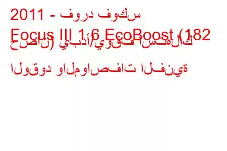 2011 - فورد فوكس
Focus III 1.6 EcoBoost (182 حصان) يبدأ/يوقف استهلاك الوقود والمواصفات الفنية