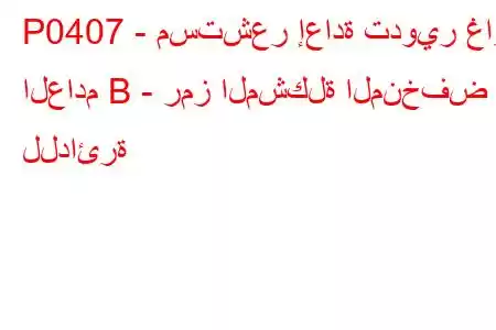 P0407 - مستشعر إعادة تدوير غاز العادم B - رمز المشكلة المنخفض للدائرة