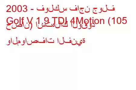 2003 - فولكس فاجن جولف
Golf V 1.9 TDI 4Motion (105 حصان) استهلاك الوقود والمواصفات الفنية