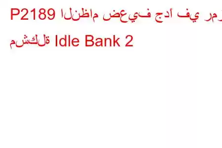 P2189 النظام ضعيف جدًا في رمز مشكلة Idle Bank 2