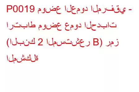 P0019 موضع العمود المرفقي - ارتباط موضع عمود الحدبات (البنك 2 المستشعر B) رمز المشكلة