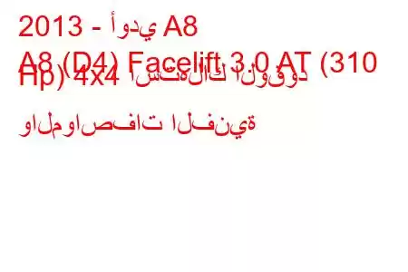 2013 - أودي A8
A8 (D4) Facelift 3.0 AT (310 Hp) 4x4 استهلاك الوقود والمواصفات الفنية