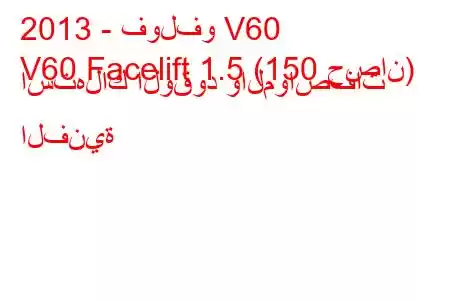 2013 - فولفو V60
V60 Facelift 1.5 (150 حصان) استهلاك الوقود والمواصفات الفنية