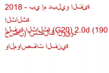 2018 - بي إم دبليو الفئة الثالثة
الفئة الثالثة (G20) 2.0d (190 حصان) استهلاك الوقود والمواصفات الفنية