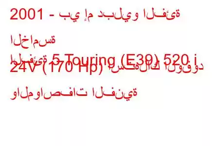 2001 - بي إم دبليو الفئة الخامسة
الفئة 5 Touring (E39) 520 i 24V (170 Hp) استهلاك الوقود والمواصفات الفنية