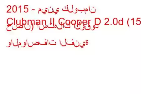 2015 - ميني كلوبمان
Clubman II Cooper D 2.0d (150 حصان) استهلاك الوقود والمواصفات الفنية