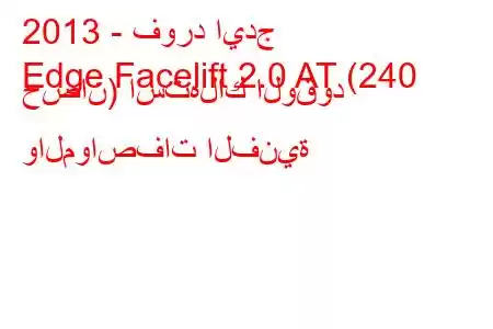 2013 - فورد ايدج
Edge Facelift 2.0 AT (240 حصان) استهلاك الوقود والمواصفات الفنية