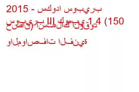 2015 - سكودا سوبيرب
سوبيرب III كومبي 1.4 (150 حصان) استهلاك الوقود والمواصفات الفنية