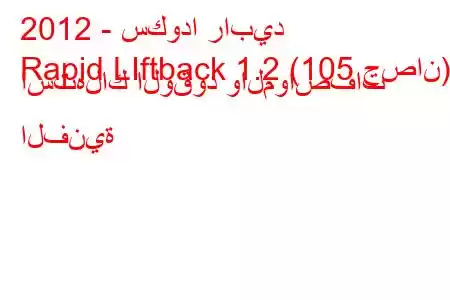 2012 - سكودا رابيد
Rapid LIftback 1.2 (105 حصان) استهلاك الوقود والمواصفات الفنية