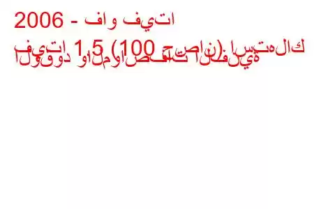 2006 - فاو فيتا
فيتا 1.5 (100 حصان) استهلاك الوقود والمواصفات الفنية