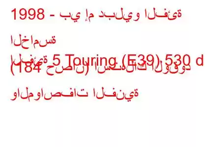 1998 - بي إم دبليو الفئة الخامسة
الفئة 5 Touring (E39) 530 d (184 حصان) استهلاك الوقود والمواصفات الفنية