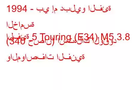 1994 - بي إم دبليو الفئة الخامسة
الفئة 5 Touring (E34) M5 3.8 (340 حصان) استهلاك الوقود والمواصفات الفنية