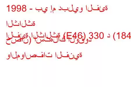 1998 - بي إم دبليو الفئة الثالثة
الفئة الثالثة (E46) 330 د (184 حصان) استهلاك الوقود والمواصفات الفنية