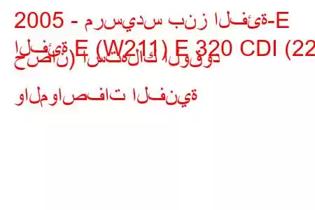 2005 - مرسيدس بنز الفئة-E
الفئة E (W211) E 320 CDI (224 حصان) استهلاك الوقود والمواصفات الفنية