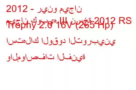 2012 - رينو ميجان
ميجان كوبيه III نسخة 2012 RS Trophy 2.0 16V (265 Hp) استهلاك الوقود التوربيني والمواصفات الفنية