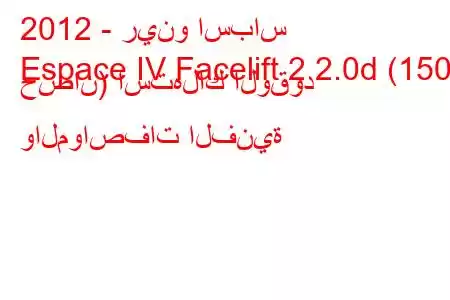 2012 - رينو اسباس
Espace IV Facelift 2 2.0d (150 حصان) استهلاك الوقود والمواصفات الفنية