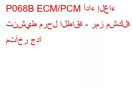 P068B ECM/PCM أداء إلغاء تنشيط مرحل الطاقة - رمز مشكلة متأخر جدًا