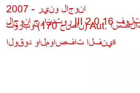 2007 - رينو لاجونا
لاجونا جراندتور III 2.0 16 فولت توربو (170 حصان) Aut. استهلاك الوقود والمواصفات الفنية