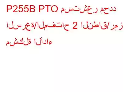 P255B PTO مستشعر محدد السرعة/المفتاح 2 النطاق/رمز مشكلة الأداء