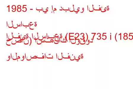 1985 - بي إم دبليو الفئة السابعة
الفئة السابعة (E23) 735 i (185 حصان) استهلاك الوقود والمواصفات الفنية