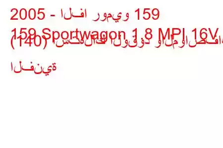 2005 - الفا روميو 159
159 Sportwagon 1.8 MPI 16V (140) استهلاك الوقود والمواصفات الفنية