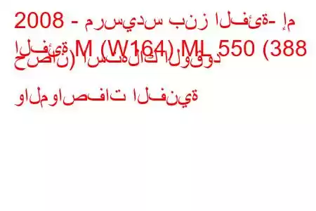 2008 - مرسيدس بنز الفئة- إم
الفئة M (W164) ML 550 (388 حصان) استهلاك الوقود والمواصفات الفنية