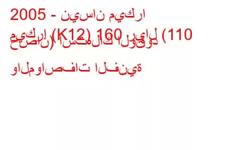 2005 - نيسان ميكرا
ميكرا (K12) 160 ريال (110 حصان) استهلاك الوقود والمواصفات الفنية