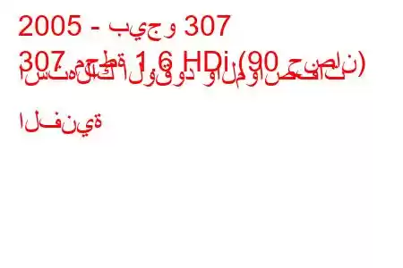 2005 - بيجو 307
307 محطة 1.6 HDi (90 حصان) استهلاك الوقود والمواصفات الفنية