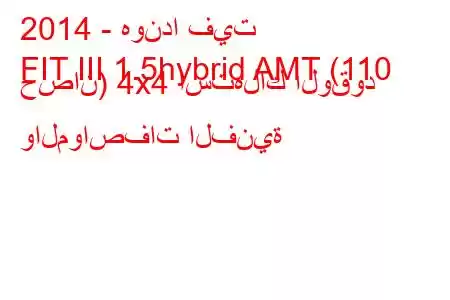 2014 - هوندا فيت
FIT III 1.5hybrid AMT (110 حصان) 4x4 استهلاك الوقود والمواصفات الفنية