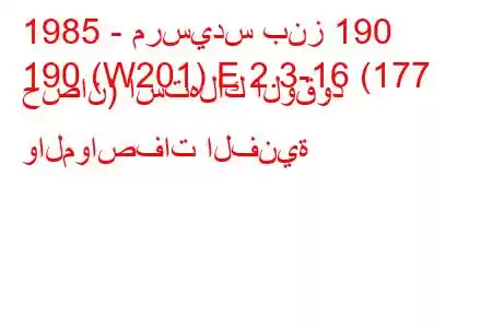 1985 - مرسيدس بنز 190
190 (W201) E 2.3-16 (177 حصان) استهلاك الوقود والمواصفات الفنية