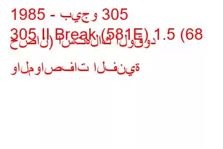 1985 - بيجو 305
305 II Break (581E) 1.5 (68 حصان) استهلاك الوقود والمواصفات الفنية