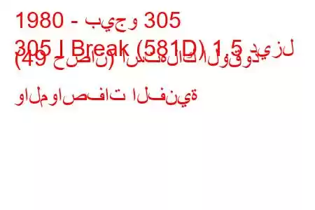 1980 - بيجو 305
305 I Break (581D) 1.5 ديزل (49 حصان) استهلاك الوقود والمواصفات الفنية