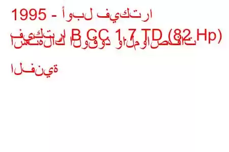 1995 - أوبل فيكترا
فيكترا B CC 1.7 TD (82 Hp) استهلاك الوقود والمواصفات الفنية