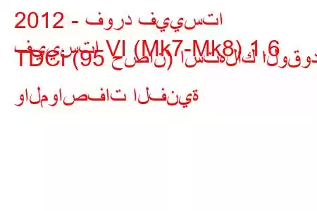 2012 - فورد فييستا
فييستا VI (Mk7-Mk8) 1.6 TDCi (95 حصان) استهلاك الوقود والمواصفات الفنية