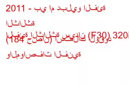 2011 - بي ام دبليو الفئة الثالثة
الفئة الثالثة سيدان (F30) 320i (184 حصان) استهلاك الوقود والمواصفات الفنية