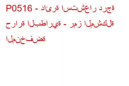 P0516 - دائرة استشعار درجة حرارة البطارية - رمز المشكلة المنخفضة