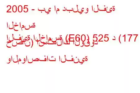 2005 - بي ام دبليو الفئة الخامسة
الفئة الخامسة (E60) 525 د (177 حصان) استهلاك الوقود والمواصفات الفنية